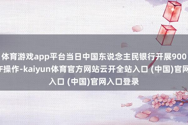 体育游戏app平台当日中国东说念主民银行开展9000亿元MLF操作-kaiyun体育官方网站云开全站入口 (中国)官网入口登录