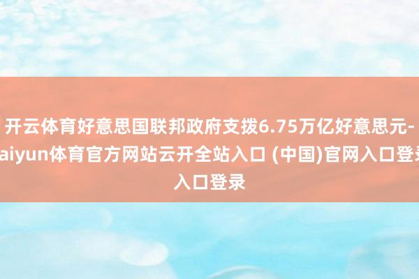 开云体育好意思国联邦政府支拨6.75万亿好意思元-kaiyun体育官方网站云开全站入口 (中国)官网入口登录