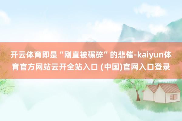 开云体育即是“刚直被碾碎”的悲催-kaiyun体育官方网站云开全站入口 (中国)官网入口登录