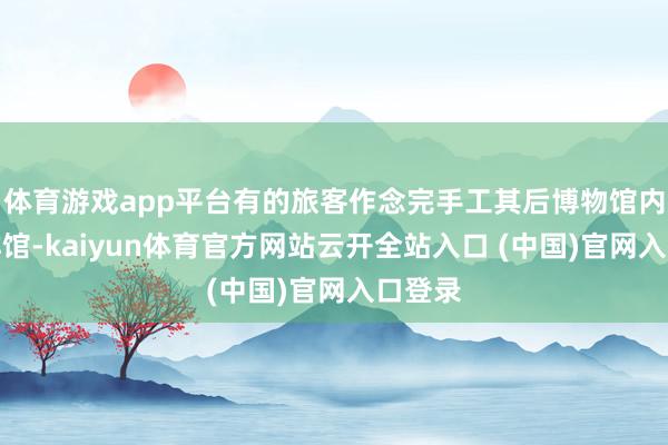 体育游戏app平台有的旅客作念完手工其后博物馆内的咖啡馆-kaiyun体育官方网站云开全站入口 (中国)官网入口登录
