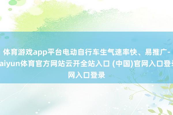 体育游戏app平台电动自行车生气速率快、易推广-kaiyun体育官方网站云开全站入口 (中国)官网入口登录