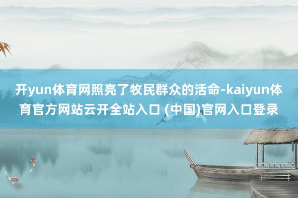 开yun体育网照亮了牧民群众的活命-kaiyun体育官方网站云开全站入口 (中国)官网入口登录