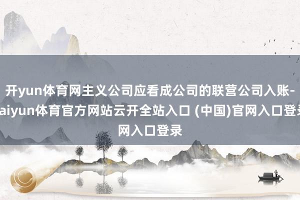 开yun体育网主义公司应看成公司的联营公司入账-kaiyun体育官方网站云开全站入口 (中国)官网入口登录