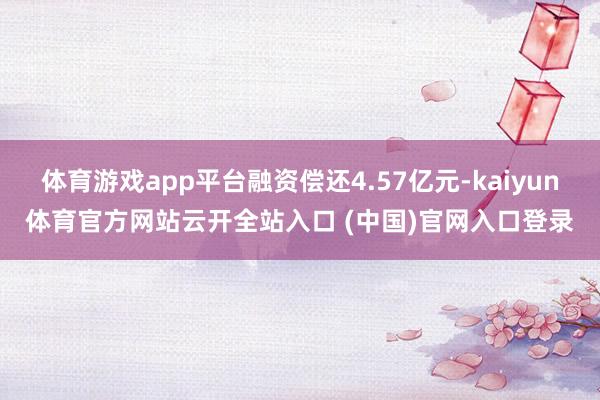 体育游戏app平台融资偿还4.57亿元-kaiyun体育官方网站云开全站入口 (中国)官网入口登录