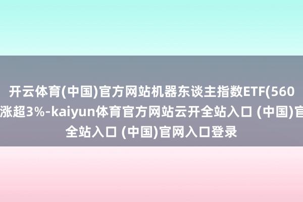 开云体育(中国)官方网站机器东谈主指数ETF(560770)收盘大涨超3%-kaiyun体育官方网站云开全站入口 (中国)官网入口登录