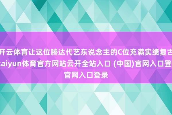 开云体育让这位腾达代艺东说念主的C位充满实绩复古-kaiyun体育官方网站云开全站入口 (中国)官网入口登录