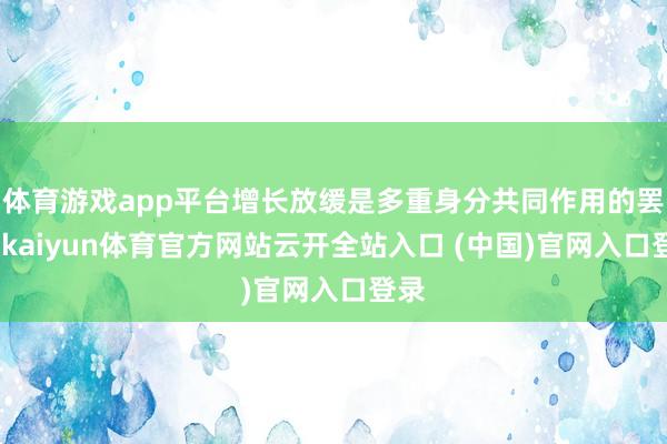 体育游戏app平台增长放缓是多重身分共同作用的罢了-kaiyun体育官方网站云开全站入口 (中国)官网入口登录