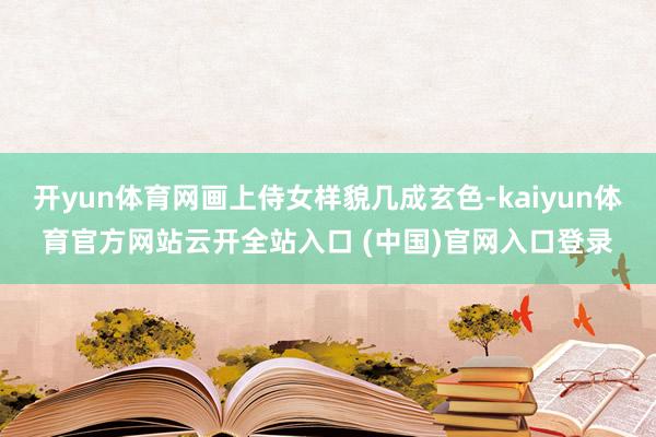 开yun体育网画上侍女样貌几成玄色-kaiyun体育官方网站云开全站入口 (中国)官网入口登录
