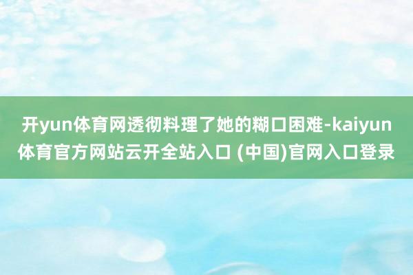 开yun体育网透彻料理了她的糊口困难-kaiyun体育官方网站云开全站入口 (中国)官网入口登录