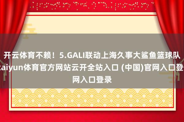 开云体育不赖！5.GALI联动上海久事大鲨鱼篮球队-kaiyun体育官方网站云开全站入口 (中国)官网入口登录