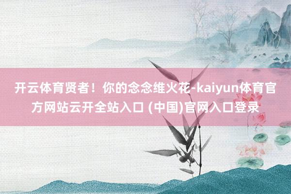 开云体育贤者！你的念念维火花-kaiyun体育官方网站云开全站入口 (中国)官网入口登录
