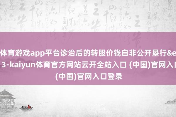体育游戏app平台诊治后的转股价钱自非公开垦行 13-kaiyun体育官方网站云开全站入口 (中国)官网入口登录