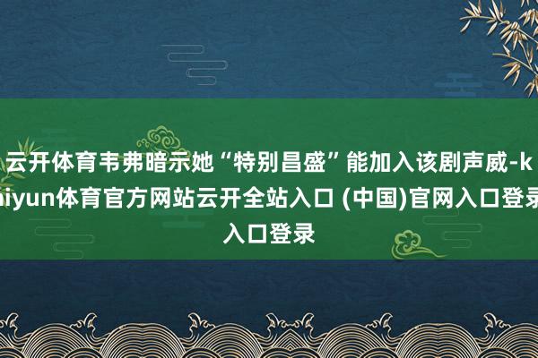 云开体育韦弗暗示她“特别昌盛”能加入该剧声威-kaiyun体育官方网站云开全站入口 (中国)官网入口登录