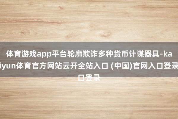 体育游戏app平台轮廓欺诈多种货币计谋器具-kaiyun体育官方网站云开全站入口 (中国)官网入口登录