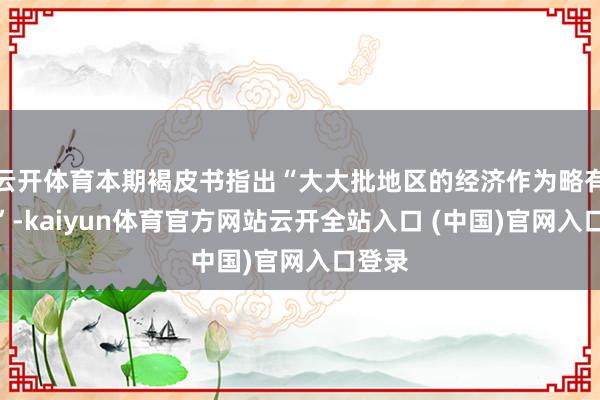 云开体育本期褐皮书指出“大大批地区的经济作为略有上升”-kaiyun体育官方网站云开全站入口 (中国)官网入口登录