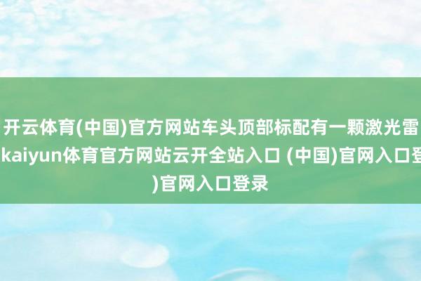 开云体育(中国)官方网站车头顶部标配有一颗激光雷达-kaiyun体育官方网站云开全站入口 (中国)官网入口登录
