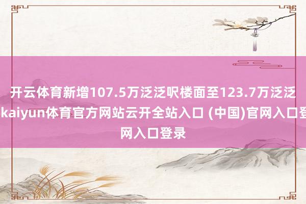 开云体育新增107.5万泛泛呎楼面至123.7万泛泛呎-kaiyun体育官方网站云开全站入口 (中国)官网入口登录
