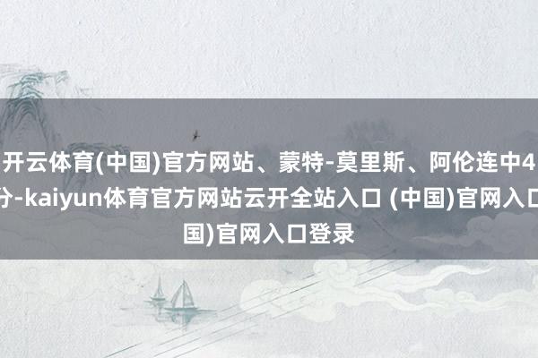 开云体育(中国)官方网站、蒙特-莫里斯、阿伦连中4记三分-kaiyun体育官方网站云开全站入口 (中国)官网入口登录