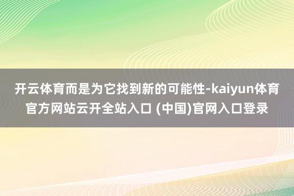开云体育而是为它找到新的可能性-kaiyun体育官方网站云开全站入口 (中国)官网入口登录