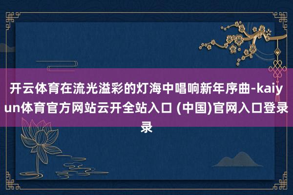 开云体育在流光溢彩的灯海中唱响新年序曲-kaiyun体育官方网站云开全站入口 (中国)官网入口登录