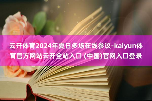 云开体育2024年夏日多场在线参议-kaiyun体育官方网站云开全站入口 (中国)官网入口登录
