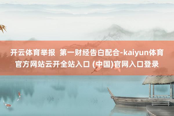 开云体育举报  第一财经告白配合-kaiyun体育官方网站云开全站入口 (中国)官网入口登录