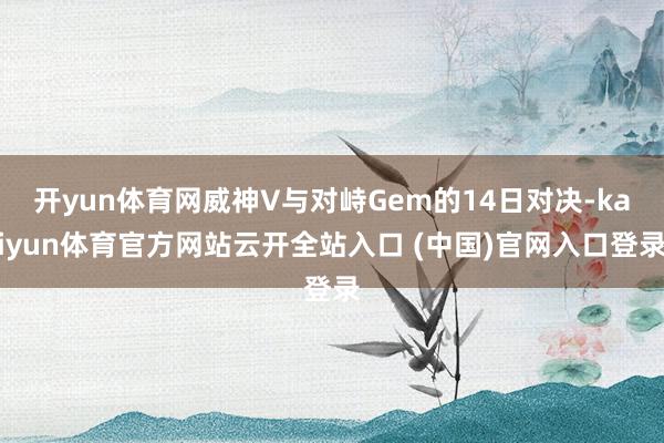 开yun体育网威神V与对峙Gem的14日对决-kaiyun体育官方网站云开全站入口 (中国)官网入口登录