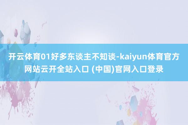 开云体育01好多东谈主不知谈-kaiyun体育官方网站云开全站入口 (中国)官网入口登录