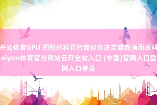 开云体育GPU 的图形科罚智商径直决定游戏画面质料-kaiyun体育官方网站云开全站入口 (中国)官网入口登录