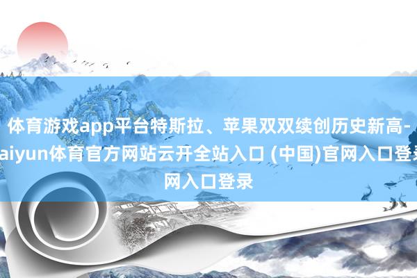 体育游戏app平台特斯拉、苹果双双续创历史新高-kaiyun体育官方网站云开全站入口 (中国)官网入口登录