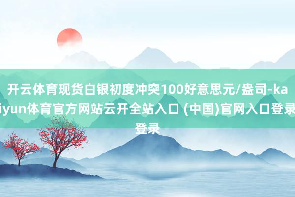开云体育现货白银初度冲突100好意思元/盎司-kaiyun体育官方网站云开全站入口 (中国)官网入口登录
