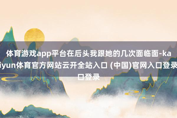 体育游戏app平台在后头我跟她的几次面临面-kaiyun体育官方网站云开全站入口 (中国)官网入口登录