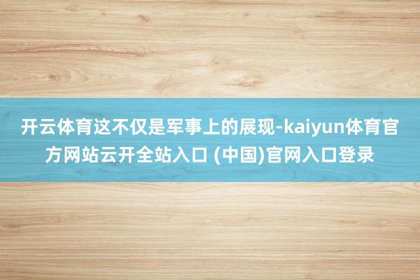 开云体育这不仅是军事上的展现-kaiyun体育官方网站云开全站入口 (中国)官网入口登录