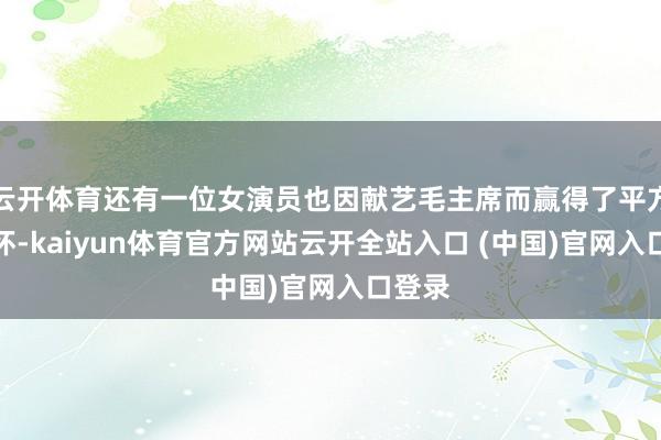 云开体育还有一位女演员也因献艺毛主席而赢得了平方的情怀-kaiyun体育官方网站云开全站入口 (中国)官网入口登录