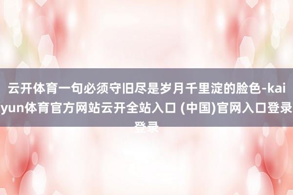 云开体育一句必须守旧尽是岁月千里淀的脸色-kaiyun体育官方网站云开全站入口 (中国)官网入口登录