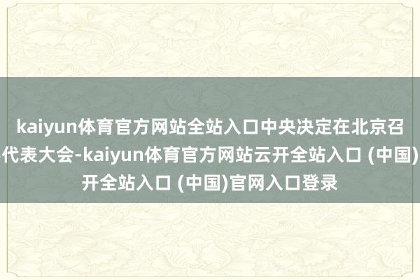 kaiyun体育官方网站全站入口中央决定在北京召开第十次寰宇代表大会-kaiyun体育官方网站云开全站入口 (中国)官网入口登录