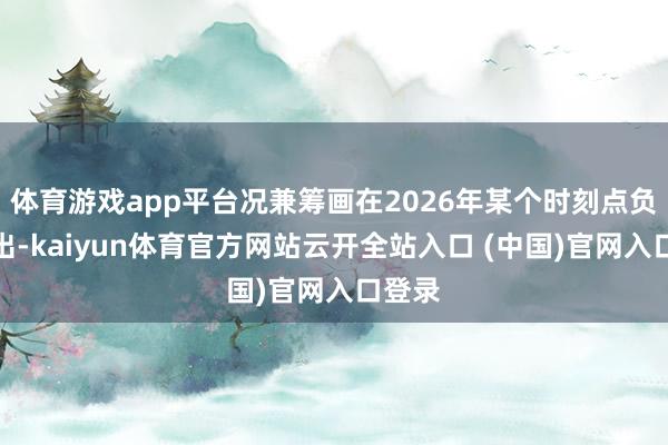 体育游戏app平台况兼筹画在2026年某个时刻点负责推出-kaiyun体育官方网站云开全站入口 (中国)官网入口登录