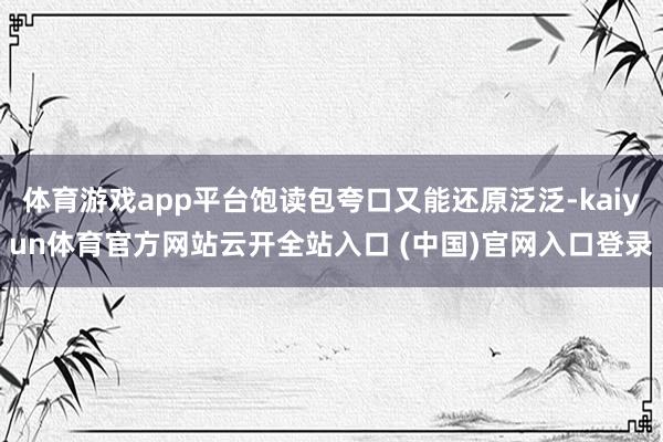 体育游戏app平台饱读包夸口又能还原泛泛-kaiyun体育官方网站云开全站入口 (中国)官网入口登录