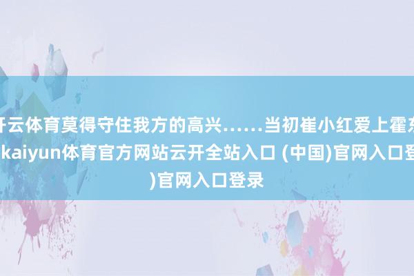 开云体育莫得守住我方的高兴……当初崔小红爱上霍东风-kaiyun体育官方网站云开全站入口 (中国)官网入口登录