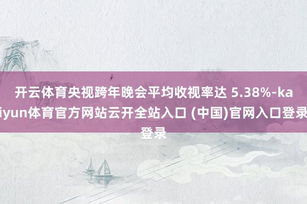 开云体育央视跨年晚会平均收视率达 5.38%-kaiyun体育官方网站云开全站入口 (中国)官网入口登录