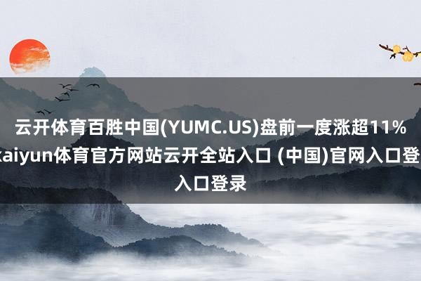 云开体育百胜中国(YUMC.US)盘前一度涨超11%-kaiyun体育官方网站云开全站入口 (中国)官网入口登录