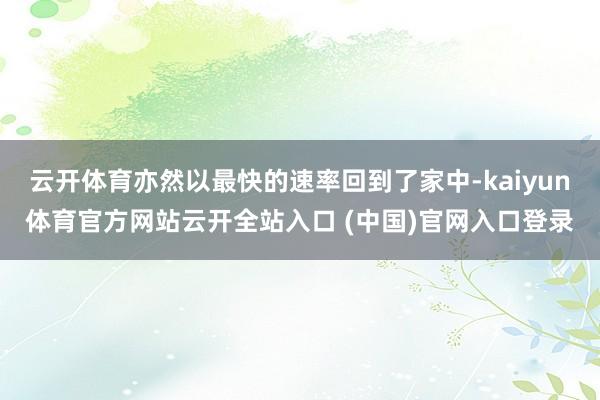 云开体育亦然以最快的速率回到了家中-kaiyun体育官方网站云开全站入口 (中国)官网入口登录