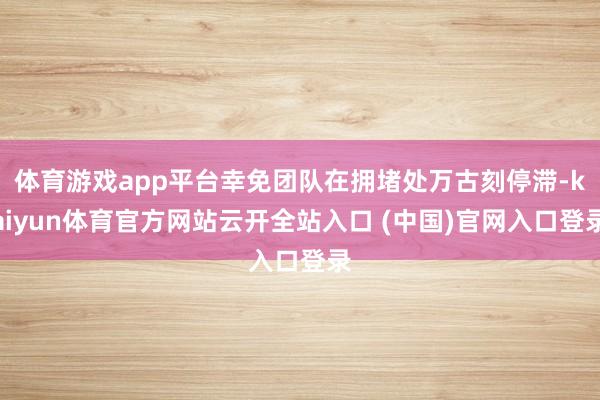 体育游戏app平台幸免团队在拥堵处万古刻停滞-kaiyun体育官方网站云开全站入口 (中国)官网入口登录