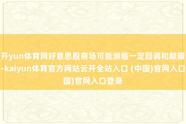 开yun体育网好意思股商场可能濒临一定回调和颠簸压力-kaiyun体育官方网站云开全站入口 (中国)官网入口登录