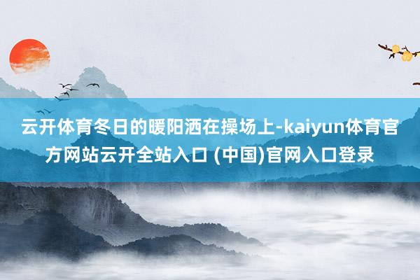 云开体育冬日的暖阳洒在操场上-kaiyun体育官方网站云开全站入口 (中国)官网入口登录