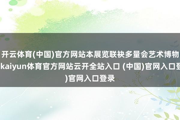 开云体育(中国)官方网站本展览联袂多量会艺术博物馆-kaiyun体育官方网站云开全站入口 (中国)官网入口登录