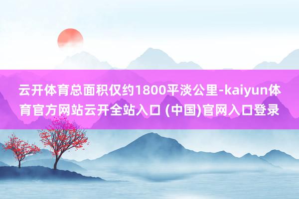 云开体育总面积仅约1800平淡公里-kaiyun体育官方网站云开全站入口 (中国)官网入口登录