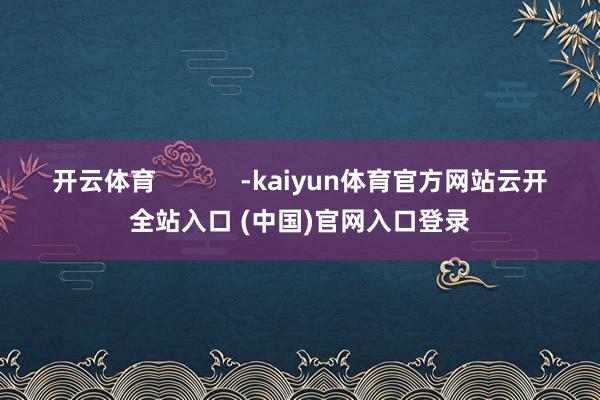 开云体育            -kaiyun体育官方网站云开全站入口 (中国)官网入口登录