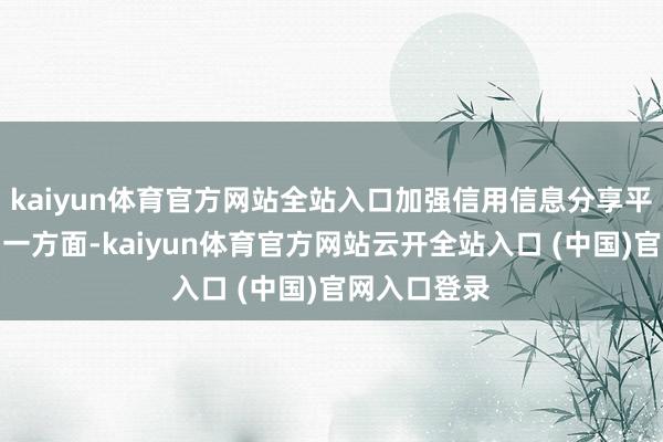 kaiyun体育官方网站全站入口加强信用信息分享平台建造;另一方面-kaiyun体育官方网站云开全站入口 (中国)官网入口登录