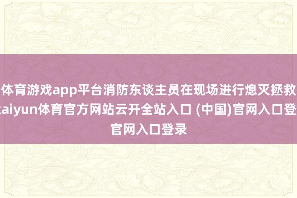 体育游戏app平台消防东谈主员在现场进行熄灭拯救-kaiyun体育官方网站云开全站入口 (中国)官网入口登录